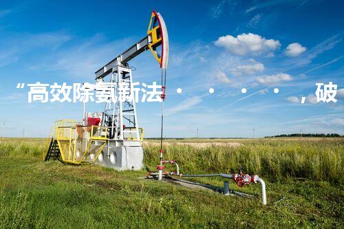 “高效除氨新法，破解氨氮廢水超標(biāo)難題”